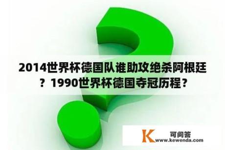 2014世界杯德国队谁助攻绝杀阿根廷？1990世界杯德国夺冠历程？