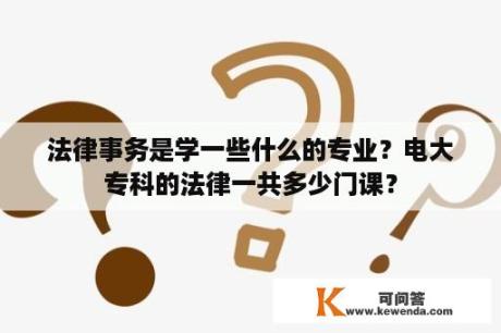 法律事务是学一些什么的专业？电大专科的法律一共多少门课？