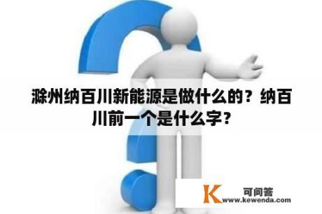 滁州纳百川新能源是做什么的？纳百川前一个是什么字？