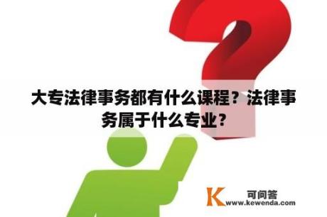 大专法律事务都有什么课程？法律事务属于什么专业？