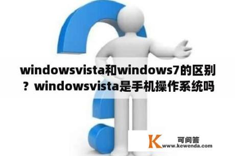 windowsvista和windows7的区别？windowsvista是手机操作系统吗？