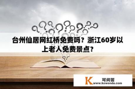 台州仙居网红桥免费吗？浙江60岁以上老人免费景点？