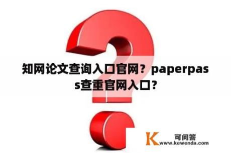 知网论文查询入口官网？paperpass查重官网入口？