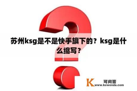 苏州ksg是不是快手旗下的？ksg是什么缩写？