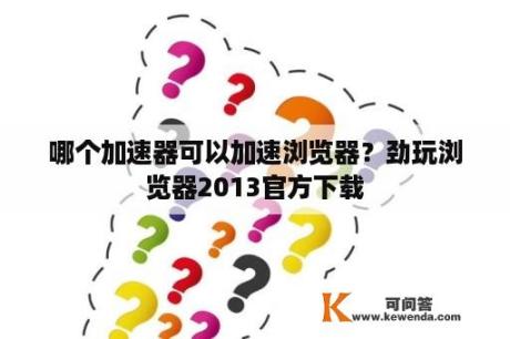 哪个加速器可以加速浏览器？劲玩浏览器2013官方下载