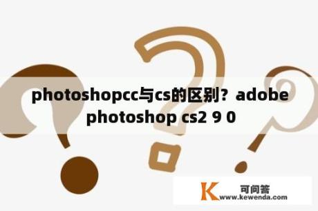 photoshopcc与cs的区别？adobe photoshop cs2 9 0