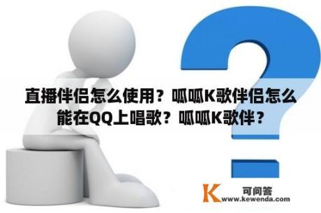 直播伴侣怎么使用？呱呱K歌伴侣怎么能在QQ上唱歌？呱呱K歌伴？