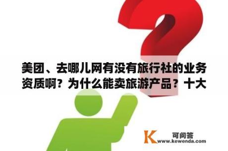 美团、去哪儿网有没有旅行社的业务资质啊？为什么能卖旅游产品？十大无人酒店排名？