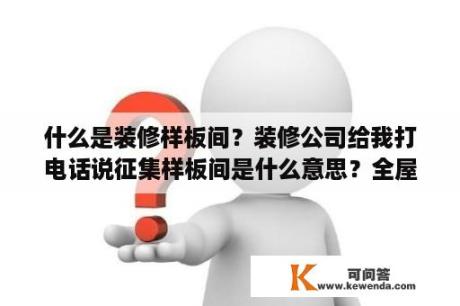 什么是装修样板间？装修公司给我打电话说征集样板间是什么意思？全屋定制做样板房准备什么？