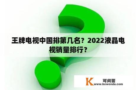 王牌电视中国排第几名？2022液晶电视销量排行？