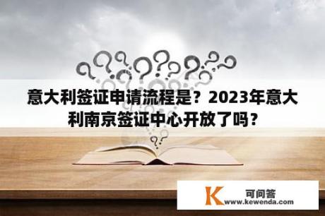 意大利签证申请流程是？2023年意大利南京签证中心开放了吗？