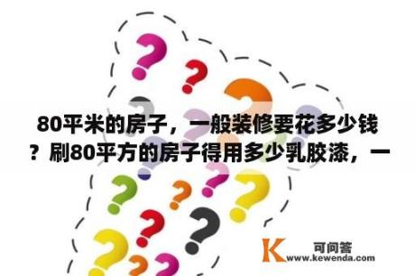 80平米的房子，一般装修要花多少钱？刷80平方的房子得用多少乳胶漆，一桶乳胶漆多少升，一桶多少钱?一桶可以涮多少面积？