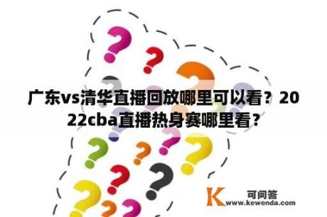 广东vs清华直播回放哪里可以看？2022cba直播热身赛哪里看？