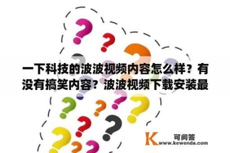 一下科技的波波视频内容怎么样？有没有搞笑内容？波波视频下载安装最新版