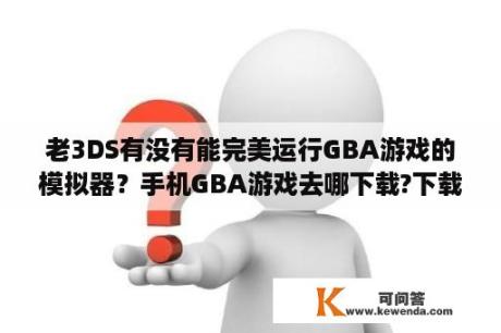 老3DS有没有能完美运行GBA游戏的模拟器？手机GBA游戏去哪下载?下载步骤是什么？