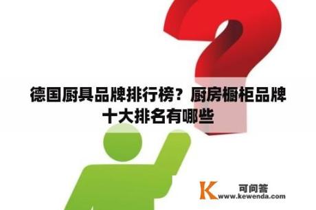 德国厨具品牌排行榜？厨房橱柜品牌十大排名有哪些