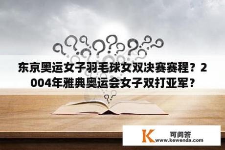 东京奥运女子羽毛球女双决赛赛程？2004年雅典奥运会女子双打亚军？