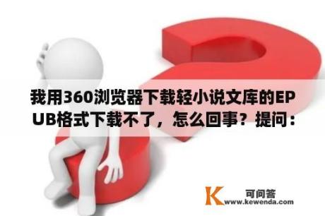 我用360浏览器下载轻小说文库的EPUB格式下载不了，怎么回事？提问：日系轻小说文库版和web版有什么区别？