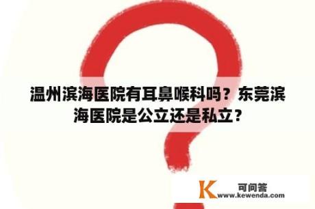 温州滨海医院有耳鼻喉科吗？东莞滨海医院是公立还是私立？