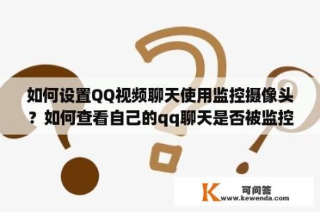 如何设置QQ视频聊天使用监控摄像头？如何查看自己的qq聊天是否被监控？