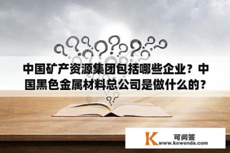 中国矿产资源集团包括哪些企业？中国黑色金属材料总公司是做什么的？