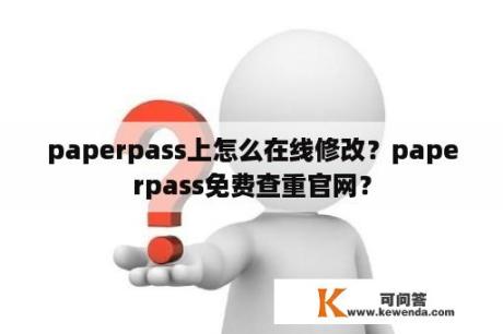 paperpass上怎么在线修改？paperpass免费查重官网？