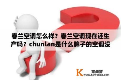 春兰空调怎么样？春兰空调现在还生产吗？chunlan是什么牌子的空调没有遥控器了怎么开？