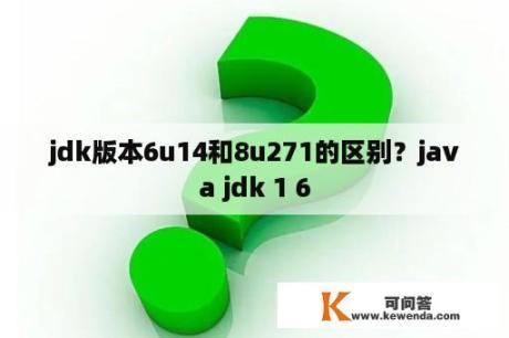 jdk版本6u14和8u271的区别？java jdk 1 6