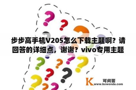 步步高手机V205怎么下载主题啊？请回答的详细点，谢谢？vivo专用主题？