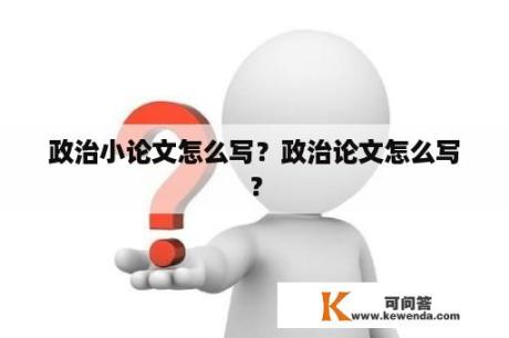 政治小论文怎么写？政治论文怎么写？