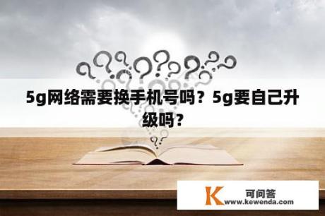 5g网络需要换手机号吗？5g要自己升级吗？