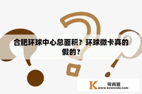 合肥环球中心总面积？环球微卡真的假的？