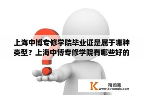 上海中博专修学院毕业证是属于哪种类型？上海中博专修学院有哪些好的或者特色的专业呀？