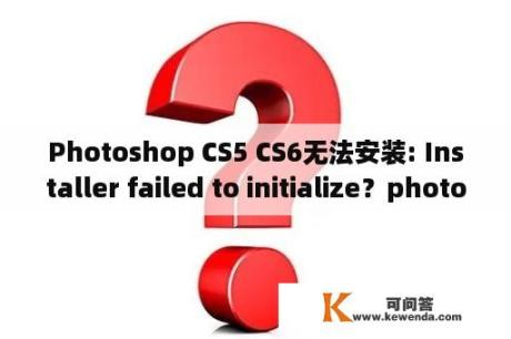 Photoshop CS5 CS6无法安装: Installer failed to initialize？photoshopcs5怎么安装Camera+Raw？