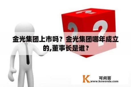 金光集团上市吗？金光集团哪年成立的,董事长是谁？