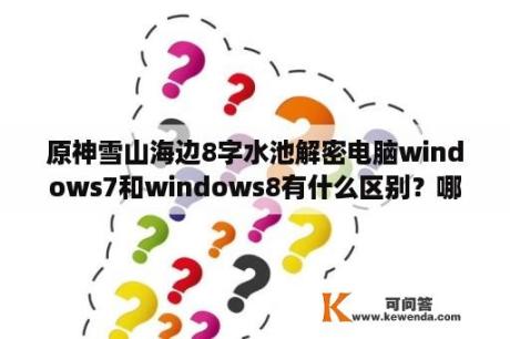 原神雪山海边8字水池解密电脑windows7和windows8有什么区别？哪个好用？