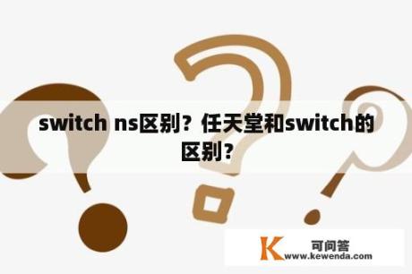 switch ns区别？任天堂和switch的区别？