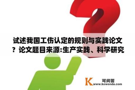 试述我国工伤认定的规则与实践论文？论文题目来源:生产实践、科学研究、社会实践、自拟，是什么意思？