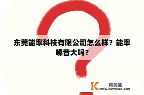 东莞能率科技有限公司怎么样？能率噪音大吗？