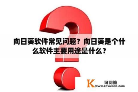 向日葵软件常见问题？向日葵是个什么软件主要用途是什么？