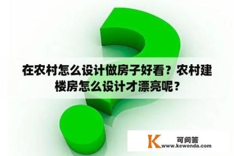 在农村怎么设计做房子好看？农村建楼房怎么设计才漂亮呢？