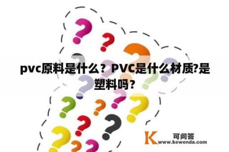 pvc原料是什么？PVC是什么材质?是塑料吗？
