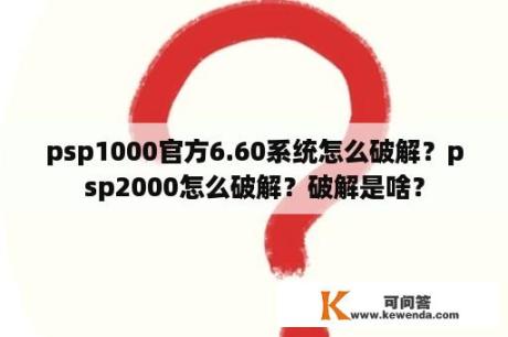 psp1000官方6.60系统怎么破解？psp2000怎么破解？破解是啥？