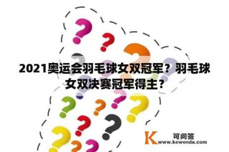 2021奥运会羽毛球女双冠军？羽毛球女双决赛冠军得主？