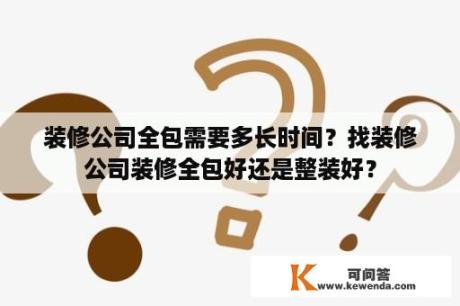 装修公司全包需要多长时间？找装修公司装修全包好还是整装好？