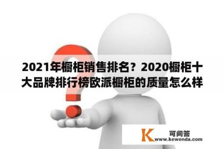 2021年橱柜销售排名？2020橱柜十大品牌排行榜欧派橱柜的质量怎么样？