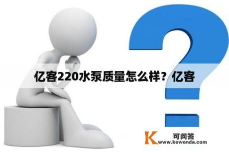 亿客220水泵质量怎么样？亿客