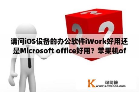 请问iOS设备的办公软件iWork好用还是Microsoft office好用？苹果机office不能使用？