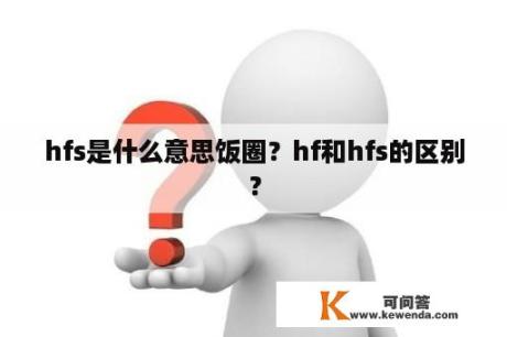 hfs是什么意思饭圈？hf和hfs的区别？