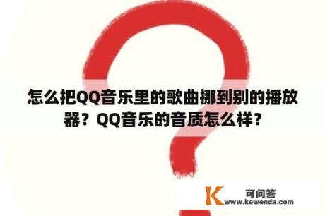 怎么把QQ音乐里的歌曲挪到别的播放器？QQ音乐的音质怎么样？